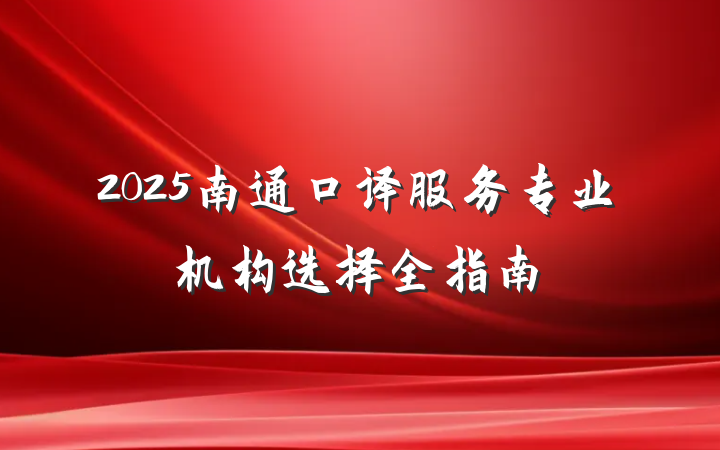 2025南通口译服务专业机构选择全指南