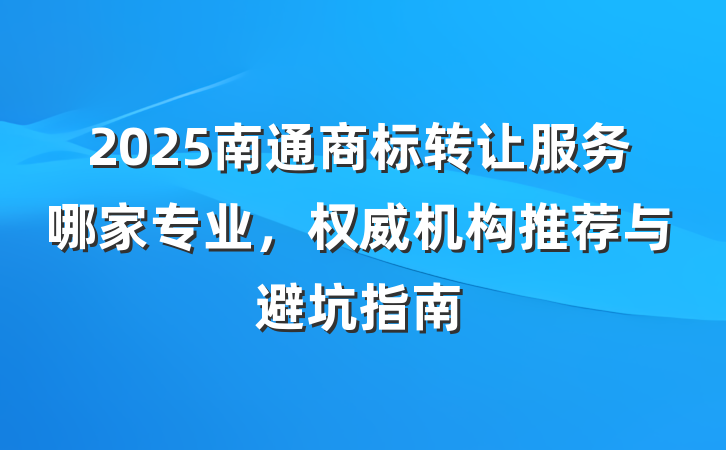 2025南通商标转让服务哪家专业，权威机构推荐与避坑指南