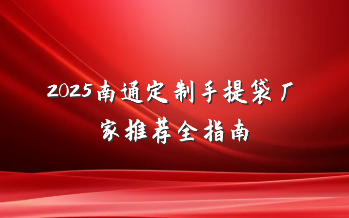 2025南通定制手提袋厂家推荐全指南