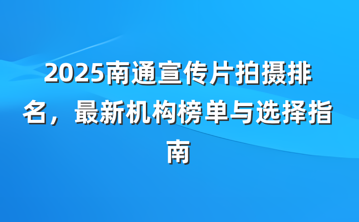 2025南通宣传片拍摄排名，最新机构榜单与选择指南