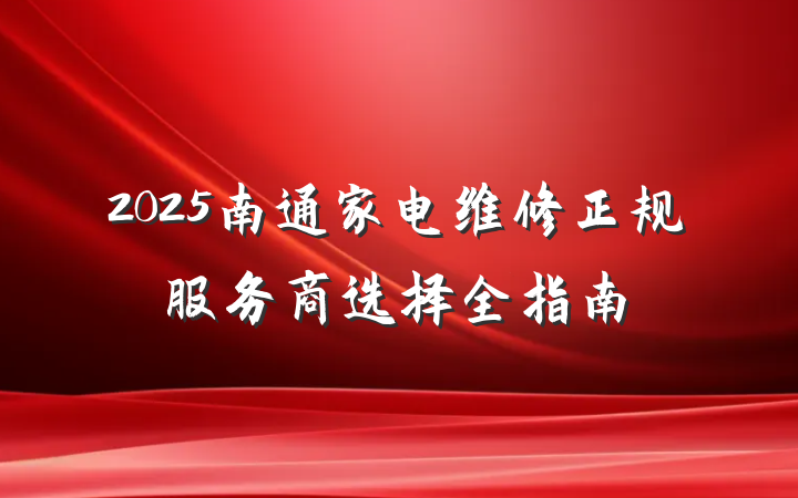 2025南通家电维修正规服务商选择全指南