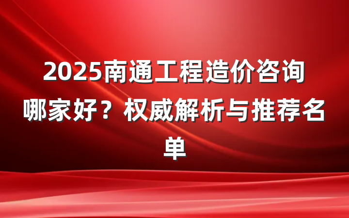 2025南通工程造价咨询哪家好？权威解析与推荐名单