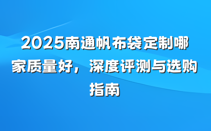 2025南通帆布袋定制哪家质量好，深度评测与选购指南