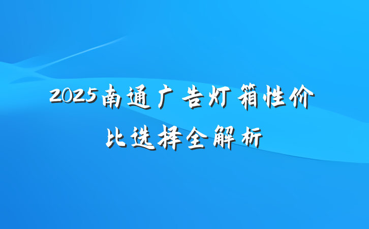 2025南通广告灯箱性价比选择全解析