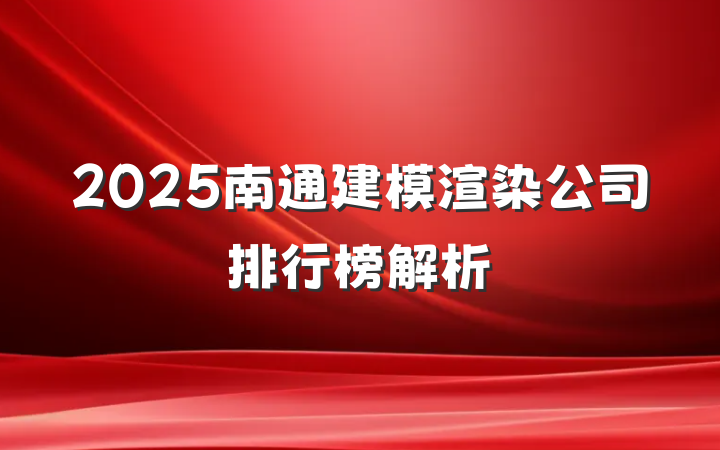 2025南通建模渲染公司排行榜解析