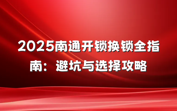 2025南通开锁换锁全指南:避坑与选择攻略