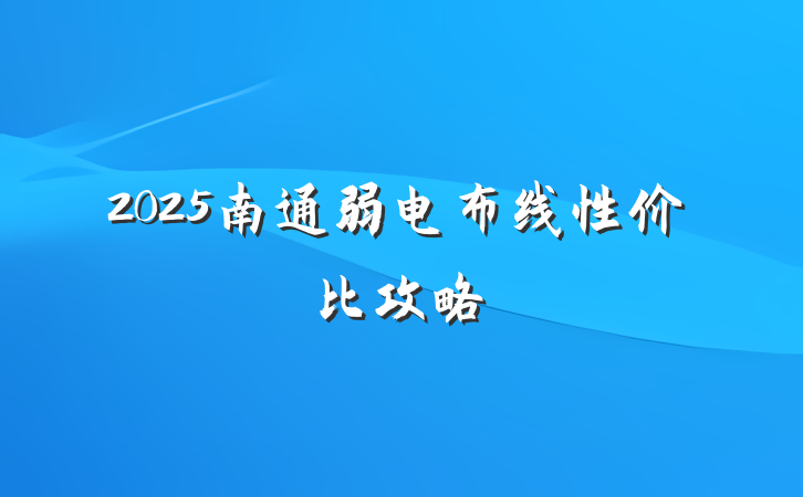 2025南通弱电布线性价比攻略