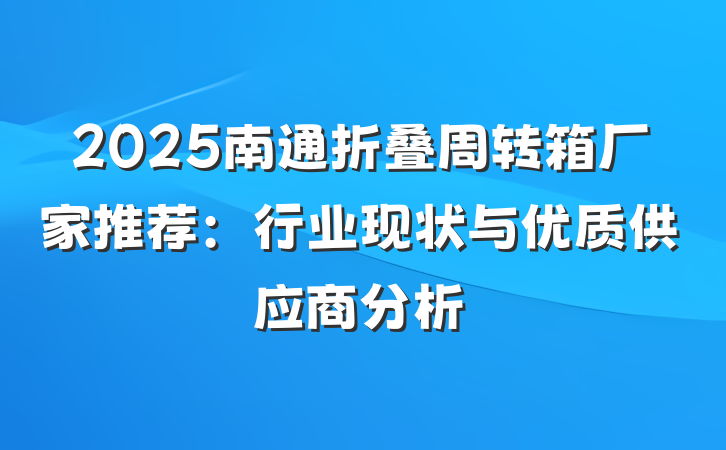 2025南通折叠周转箱厂家推荐:行业现状与优质供应商分析