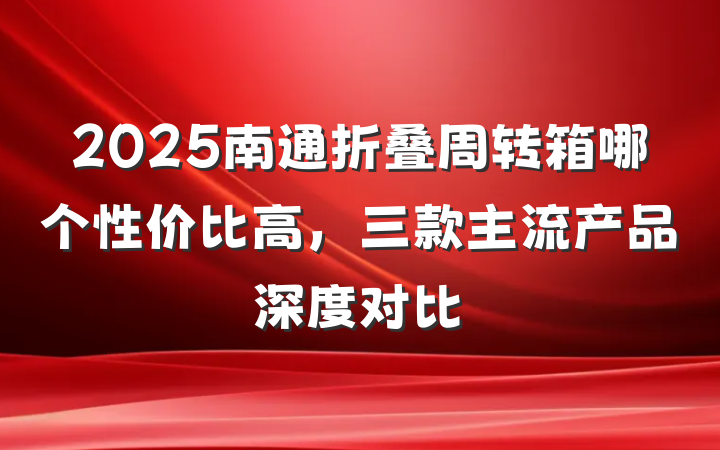 2025南通折叠周转箱哪个性价比高,三款主流产品深度对比
