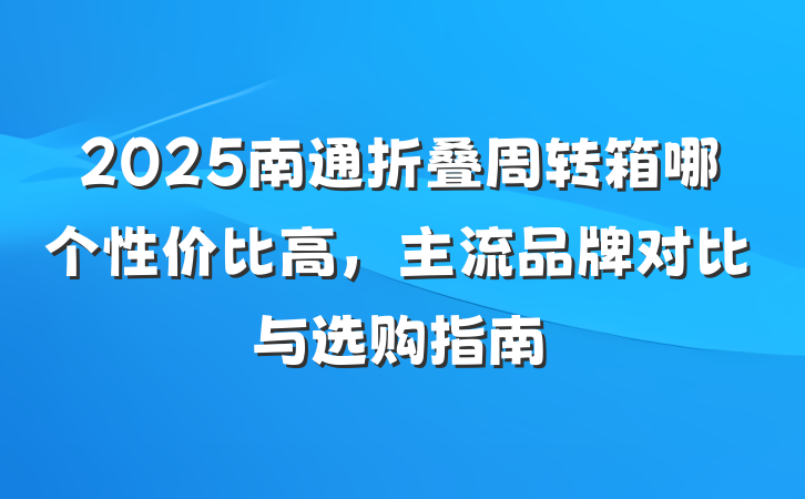 2025南通折叠周转箱哪个性价比高,主流品牌对比与选购指南