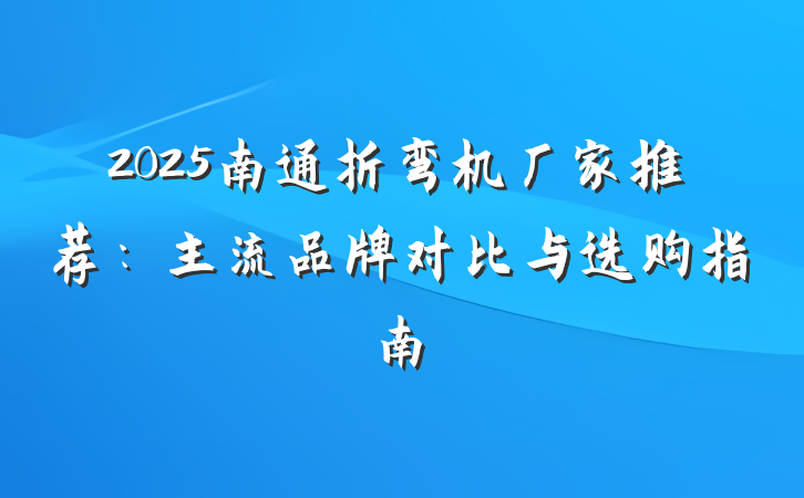 2025南通折弯机厂家推荐:主流品牌对比与选购指南