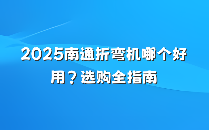 2025南通折弯机哪个好用？选购全指南