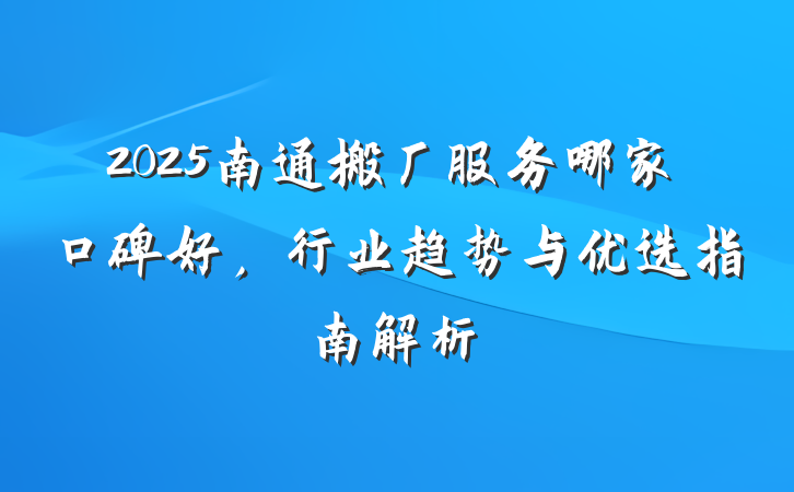 2025南通搬厂服务哪家口碑好，行业趋势与优选指南解析