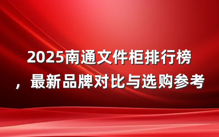 2025南通文件柜排行榜，最新品牌对比与选购参考