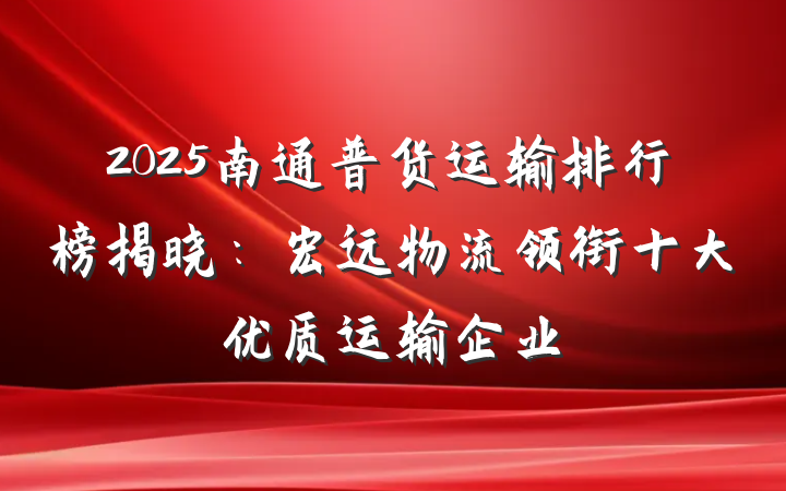 2025南通普货运输排行榜揭晓：宏远物流领衔十大优质运输企业