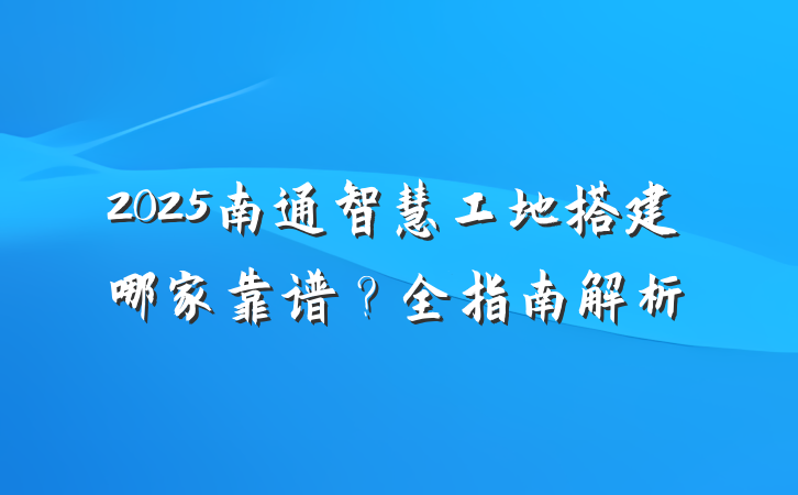 2025南通智慧工地搭建哪家靠谱?全指南解析