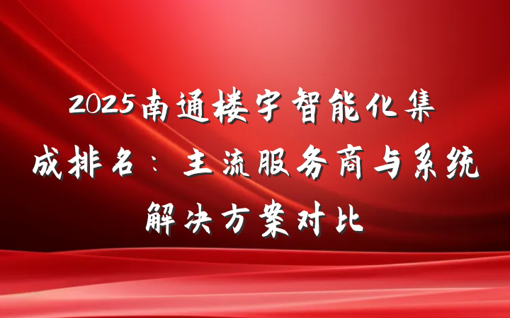 2025南通楼宇智能化集成排名:主流服务商与系统解决方案对比