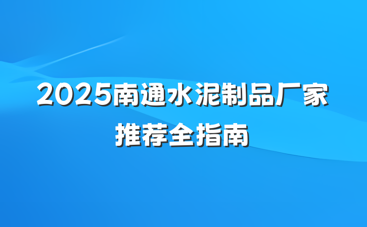 2025南通水泥制品厂家推荐全指南