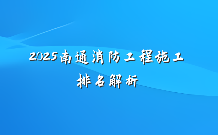 2025南通消防工程施工排名解析