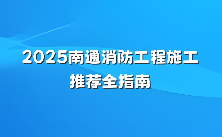 2025南通消防工程施工推荐全指南
