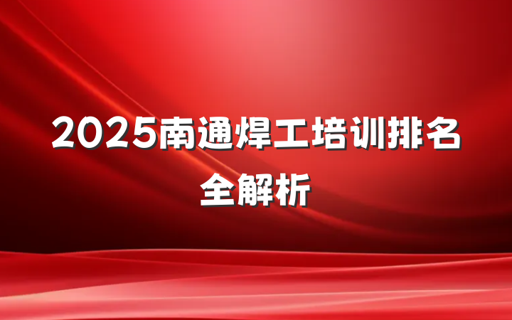2025南通焊工培训排名全解析