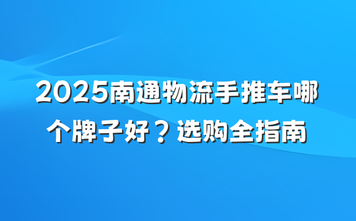 2025南通物流手推车哪个牌子好?选购全指南