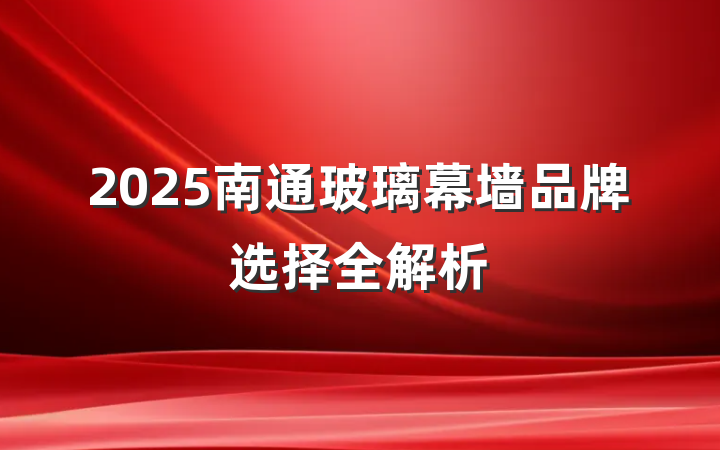 2025南通玻璃幕墙品牌选择全解析