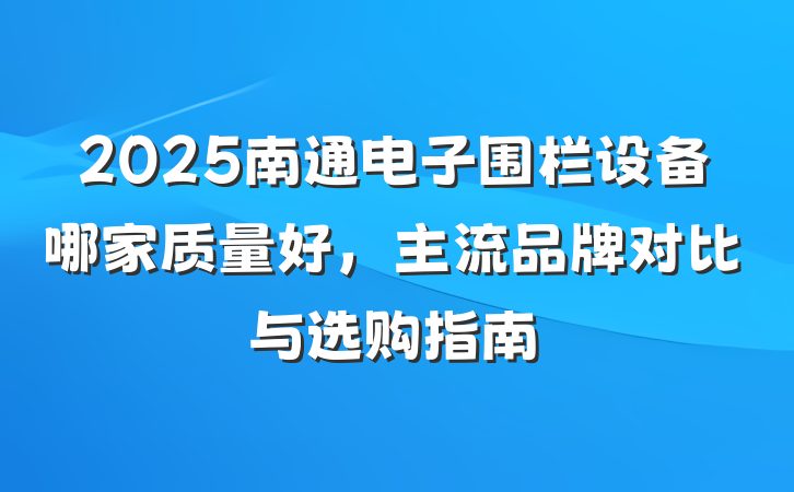 2025南通电子围栏设备哪家质量好，主流品牌对比与选购指南