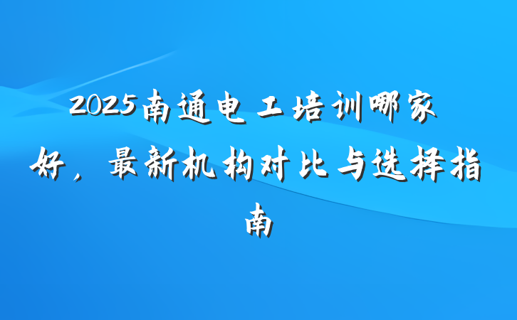2025南通电工培训哪家好，最新机构对比与选择指南