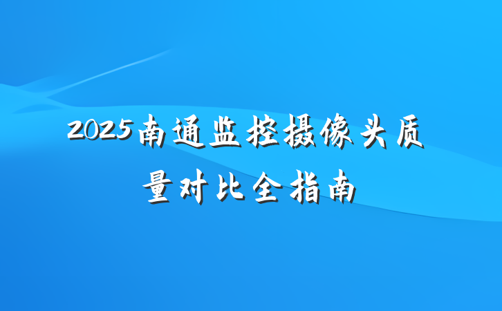 2025南通监控摄像头质量对比全指南