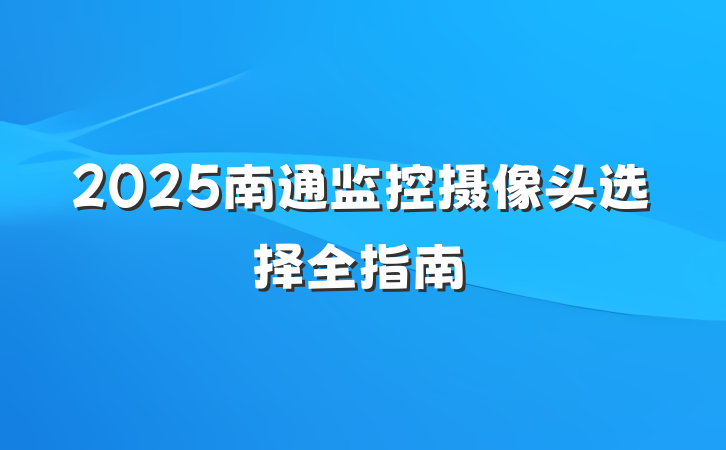 2025南通监控摄像头选择全指南