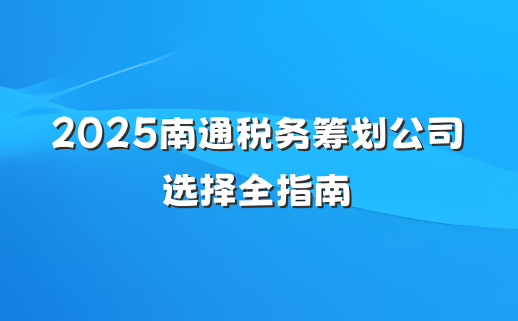 2025南通税务筹划公司选择全指南