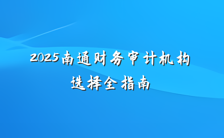 2025南通财务审计机构选择全指南
