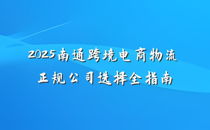 2025南通跨境电商物流正规公司选择全指南