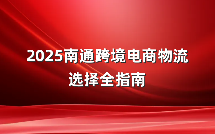 2025南通跨境电商物流选择全指南
