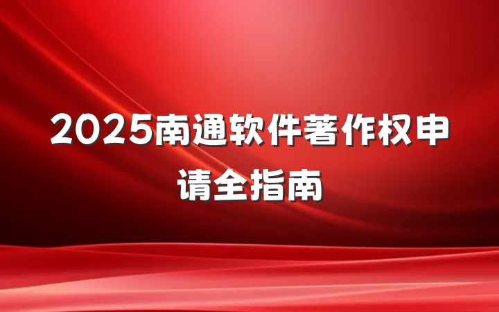 2025南通软件著作权申请全指南