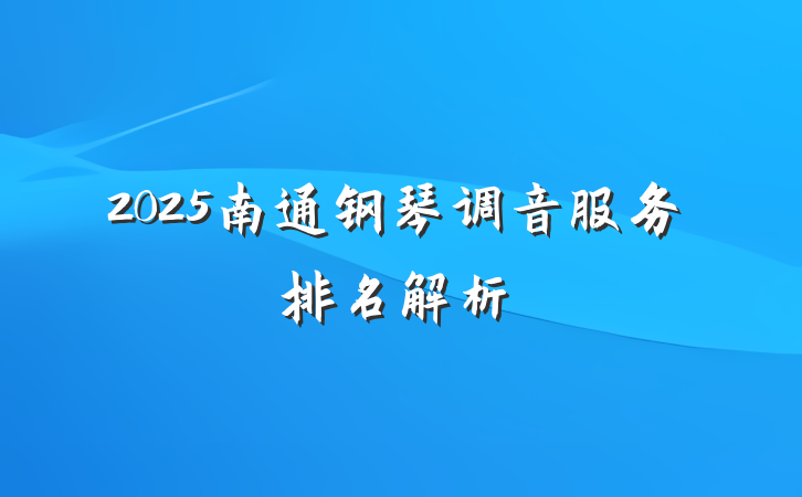 2025南通钢琴调音服务排名解析