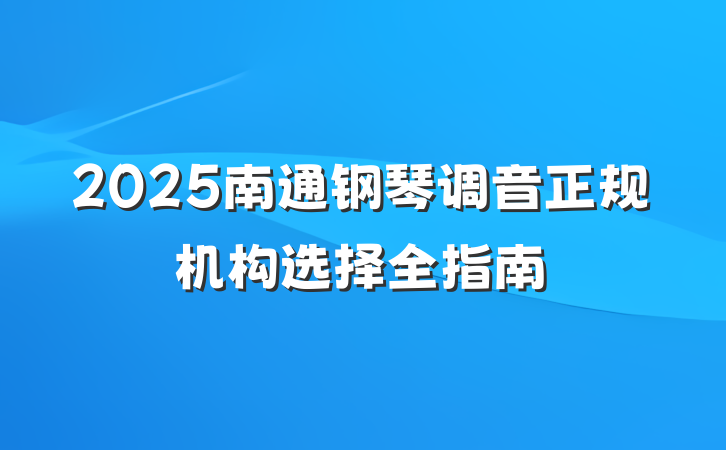 2025南通钢琴调音正规机构选择全指南
