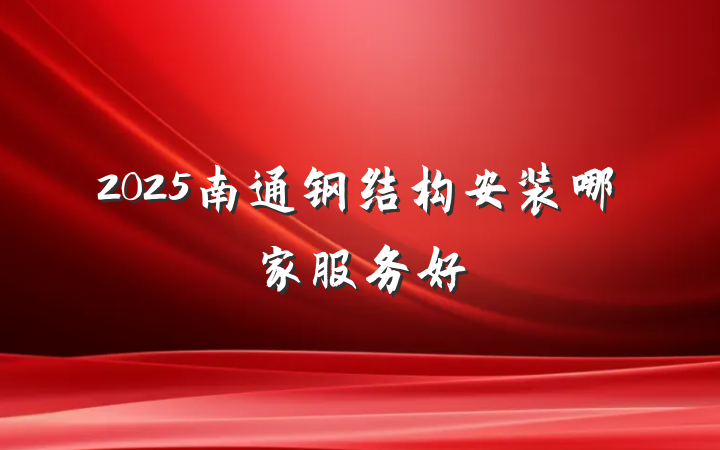 2025南通钢结构安装哪家服务好
