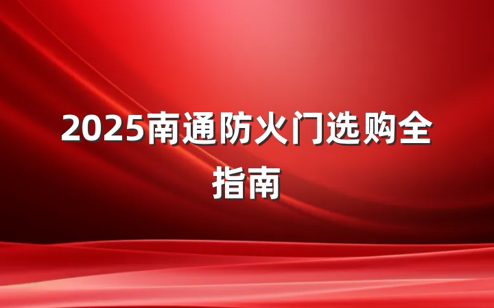 2025南通防火门选购全指南