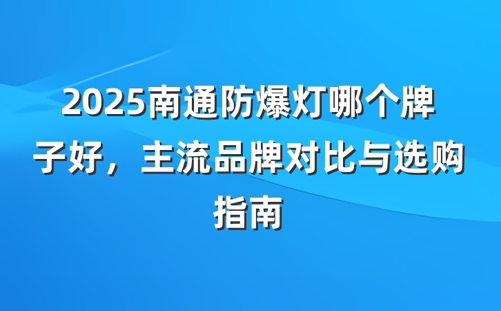 2025南通防爆灯哪个牌子好，主流品牌对比与选购指南
