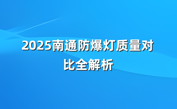2025南通防爆灯质量对比全解析