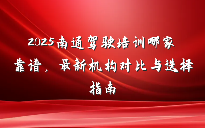 2025南通驾驶培训哪家靠谱,最新机构对比与选择指南