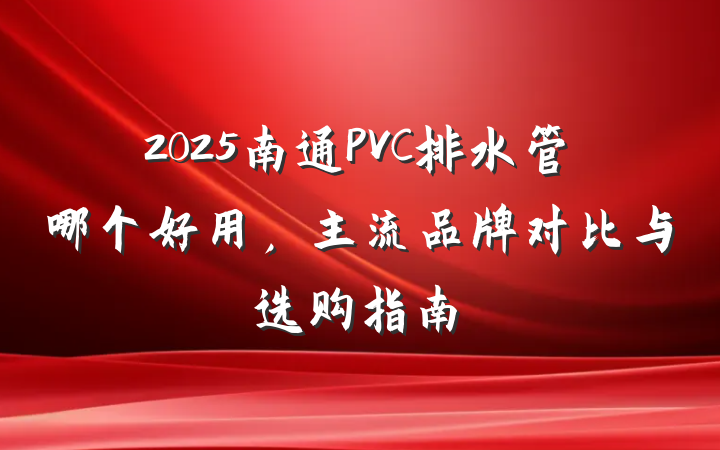 2025南通PVC排水管哪个好用,主流品牌对比与选购指南