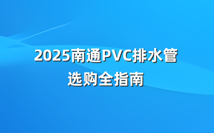 2025南通PVC排水管选购全指南