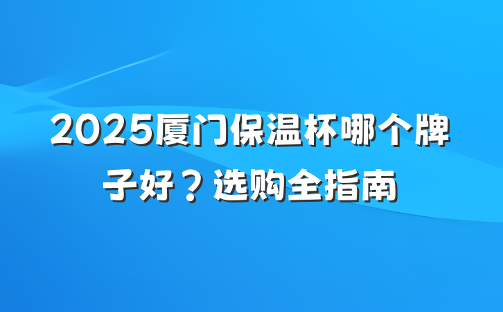 2025厦门保温杯哪个牌子好?选购全指南