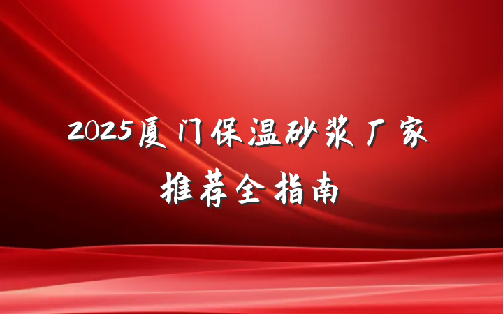 2025厦门保温砂浆厂家推荐全指南