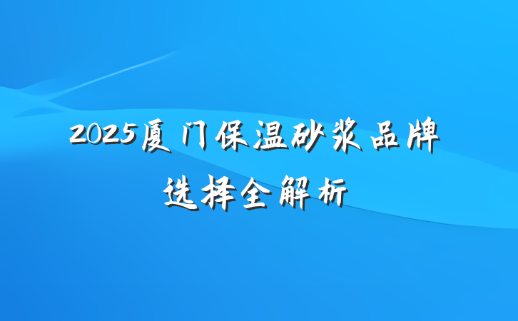 2025厦门保温砂浆品牌选择全解析
