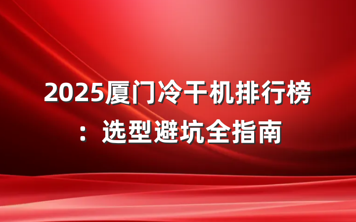 2025厦门冷干机排行榜：选型避坑全指南