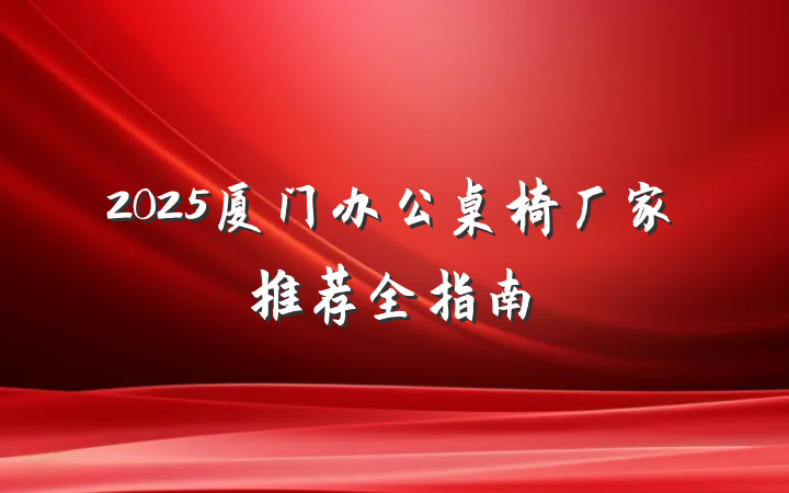 2025厦门办公桌椅厂家推荐全指南